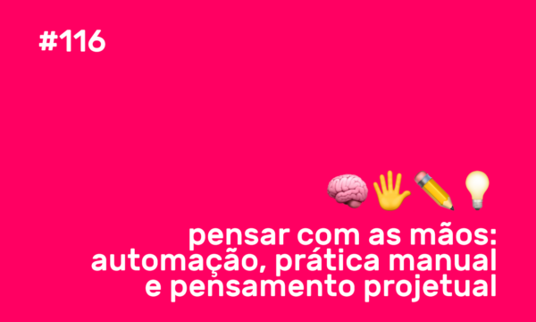 #116 pensar com as mãos: automação, prática manual e pensamento projetual